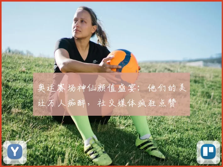 奥运赛场神仙颜值盛宴:他们的美让万人痴醉,社交媒体疯狂点赞