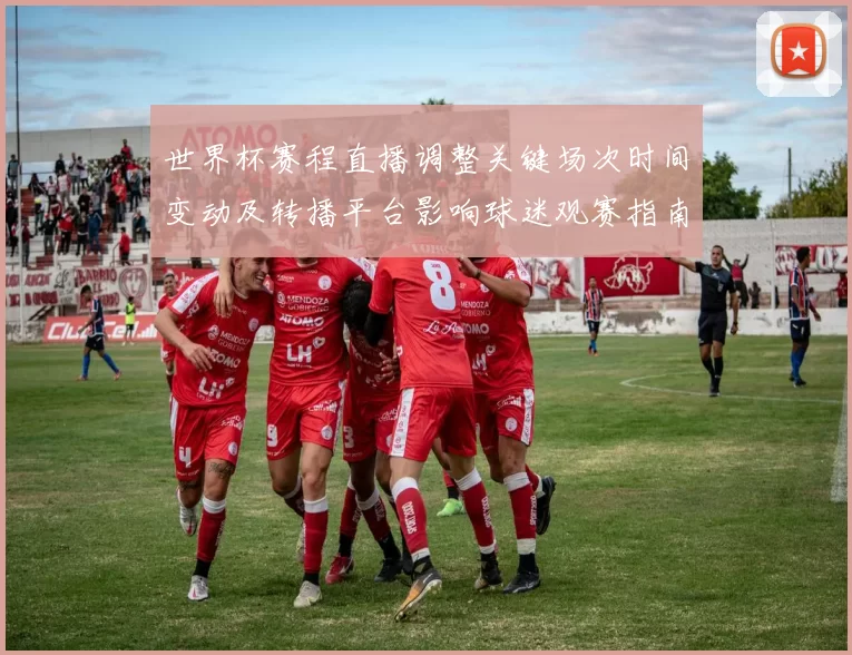 世界杯赛程直播调整关键场次时间变动及转播平台影响球迷观赛指南