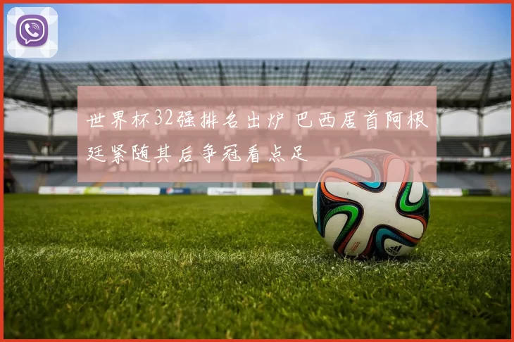 世界杯32强排名出炉 巴西居首阿根廷紧随其后争冠看点足