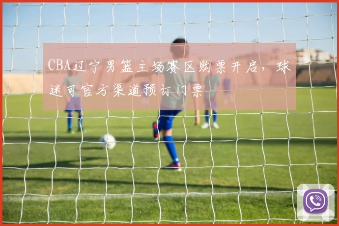 CBA辽宁男篮主场赛区购票开启，球迷可官方渠道预订门票