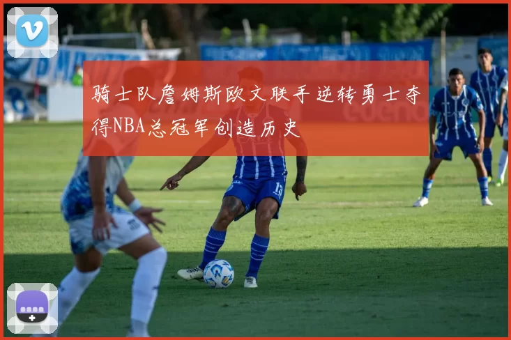 骑士队詹姆斯欧文联手逆转勇士夺得NBA总冠军创造历史