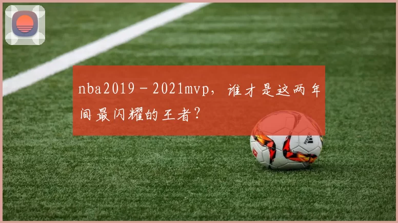 nba2019 - 2021mvp，谁才是这两年间最闪耀的王者？